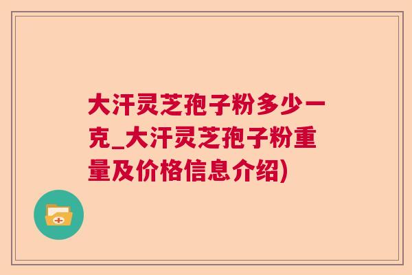 大汗灵芝孢子粉多少一克_大汗灵芝孢子粉重量及价格信息介绍)