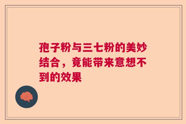 孢子粉与三七粉的美妙结合，竟能带来意想不到的效果