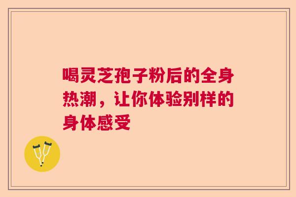喝灵芝孢子粉后的全身热潮，让你体验别样的身体感受