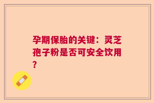 孕期保胎的关键：灵芝孢子粉是否可安全饮用？