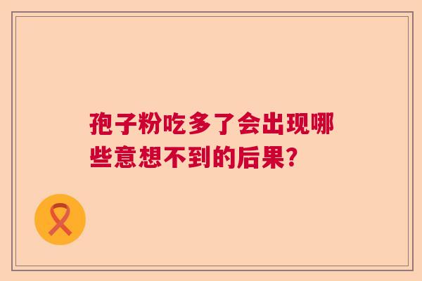 孢子粉吃多了会出现哪些意想不到的后果？