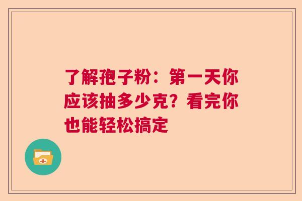 了解孢子粉：第一天你应该抽多少克？看完你也能轻松搞定