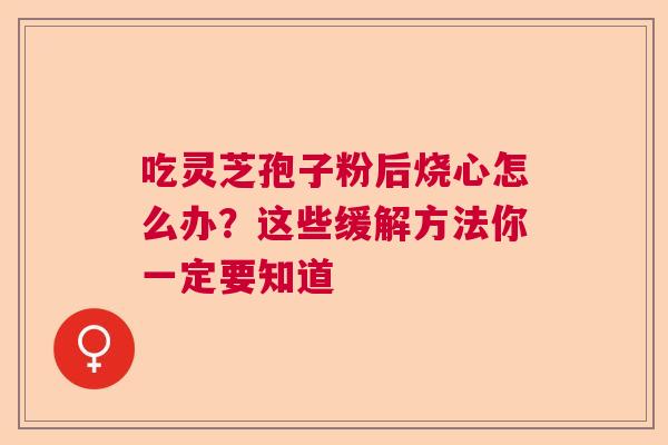 吃灵芝孢子粉后烧心怎么办？这些缓解方法你一定要知道