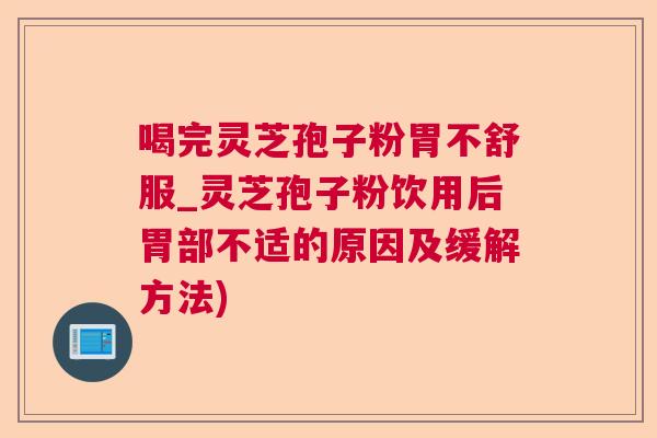 喝完灵芝孢子粉胃不舒服_灵芝孢子粉饮用后胃部不适的原因及缓解方法)