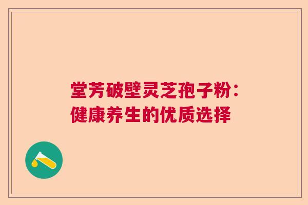 堂芳破壁灵芝孢子粉：健康养生的优质选择