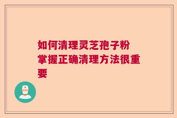 如何清理灵芝孢子粉 掌握正确清理方法很重要