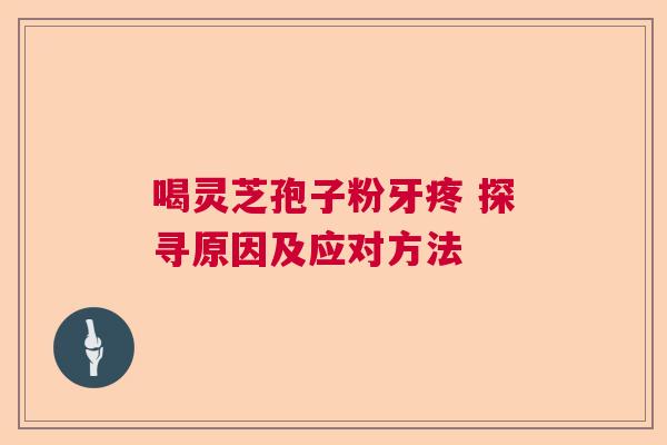 喝灵芝孢子粉牙疼 探寻原因及应对方法