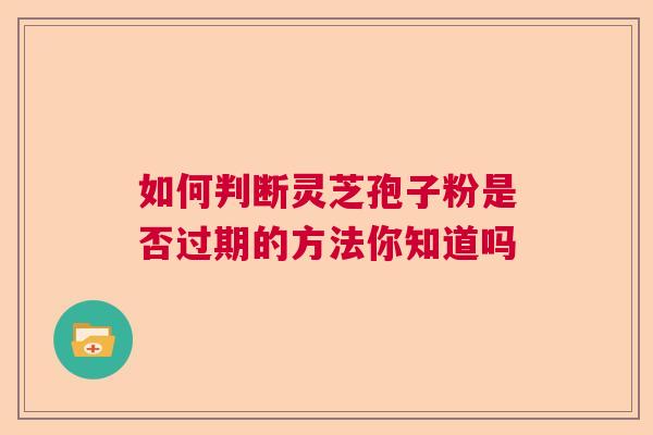如何判断灵芝孢子粉是否过期的方法你知道吗