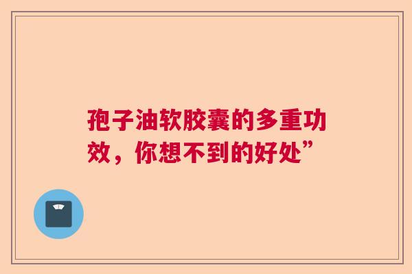 孢子油软胶囊的多重功效，你想不到的好处”