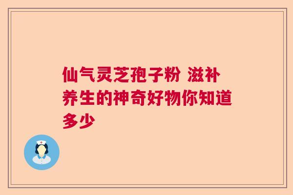 仙气灵芝孢子粉 滋补养生的神奇好物你知道多少