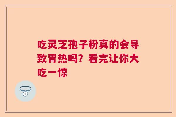 吃灵芝孢子粉真的会导致胃热吗？看完让你大吃一惊