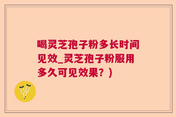 喝灵芝孢子粉多长时间见效_灵芝孢子粉服用多久可见效果？)