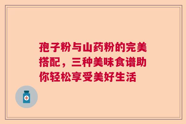 孢子粉与山药粉的完美搭配，三种美味食谱助你轻松享受美好生活