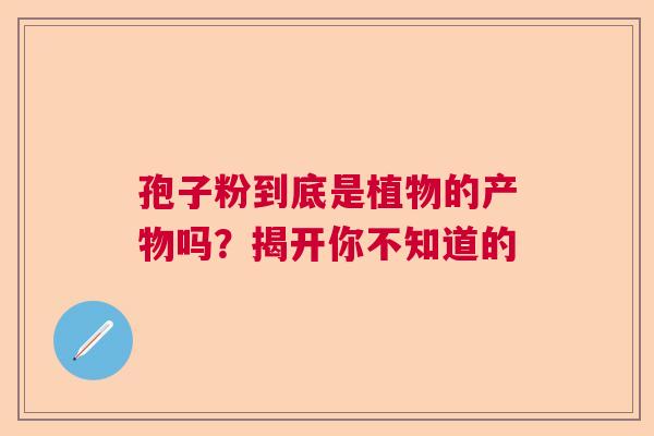 孢子粉到底是植物的产物吗？揭开你不知道的