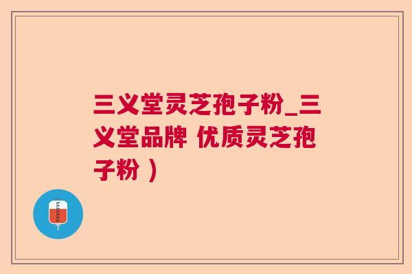 三义堂灵芝孢子粉_三义堂品牌 优质灵芝孢子粉 )