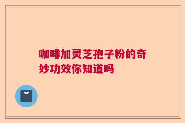 咖啡加灵芝孢子粉的奇妙功效你知道吗