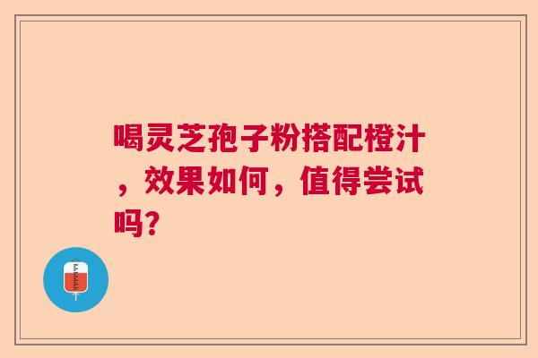喝灵芝孢子粉搭配橙汁，效果如何，值得尝试吗？