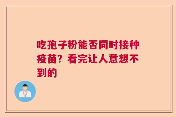 吃孢子粉能否同时接种疫苗？看完让人意想不到的