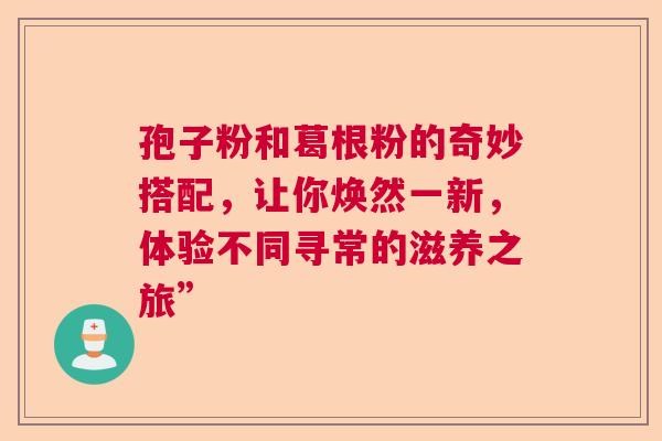 孢子粉和葛根粉的奇妙搭配，让你焕然一新，体验不同寻常的滋养之旅”
