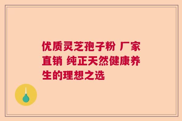 优质灵芝孢子粉 厂家直销 纯正天然健康养生的理想之选