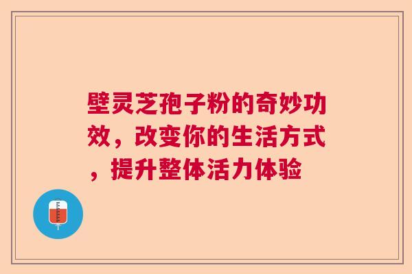 壁灵芝孢子粉的奇妙功效，改变你的生活方式，提升整体活力体验
