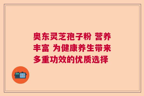 奥东灵芝孢子粉 营养丰富 为健康养生带来多重功效的优质选择