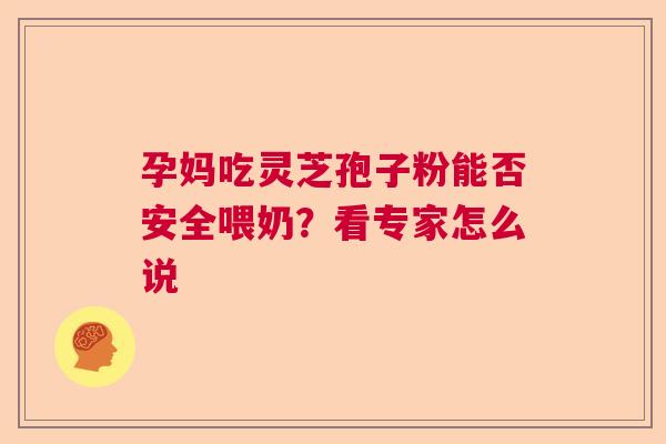 孕妈吃灵芝孢子粉能否安全喂奶？看专家怎么说