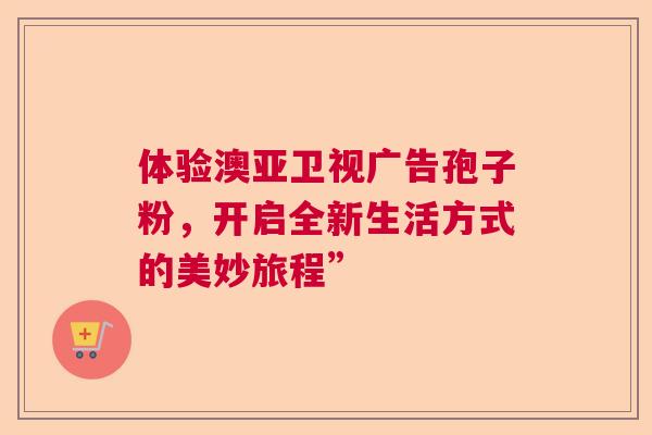 体验澳亚卫视广告孢子粉，开启全新生活方式的美妙旅程”