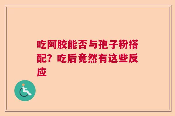 吃阿胶能否与孢子粉搭配？吃后竟然有这些反应