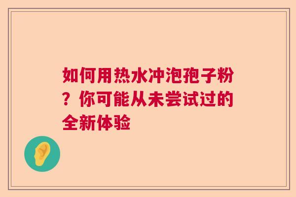如何用热水冲泡孢子粉？你可能从未尝试过的全新体验