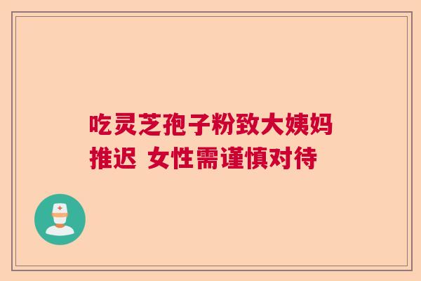 吃灵芝孢子粉致大姨妈推迟 女性需谨慎对待