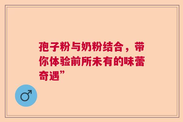 孢子粉与奶粉结合，带你体验前所未有的味蕾奇遇”