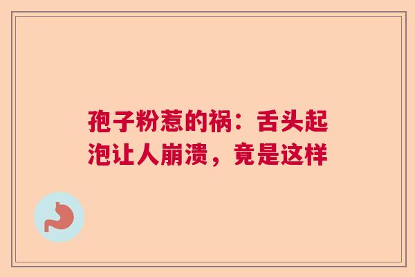 孢子粉惹的祸：舌头起泡让人崩溃，竟是这样