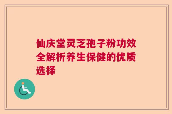 仙庆堂灵芝孢子粉功效全解析养生保健的优质选择