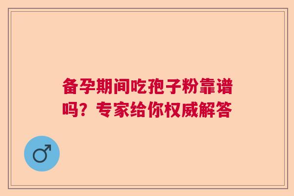 备孕期间吃孢子粉靠谱吗？专家给你权威解答