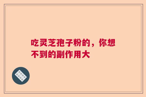 吃灵芝孢子粉的，你想不到的副作用大