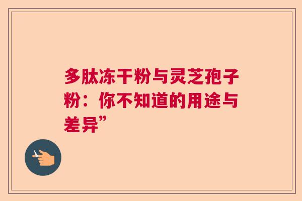 多肽冻干粉与灵芝孢子粉：你不知道的用途与差异”