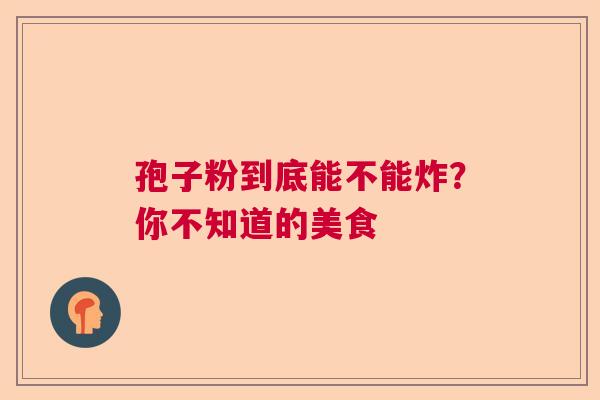 孢子粉到底能不能炸？你不知道的美食