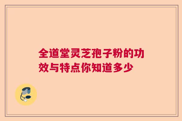 全道堂灵芝孢子粉的功效与特点你知道多少