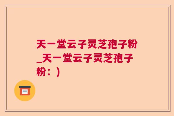 天一堂云子灵芝孢子粉_天一堂云子灵芝孢子粉：)