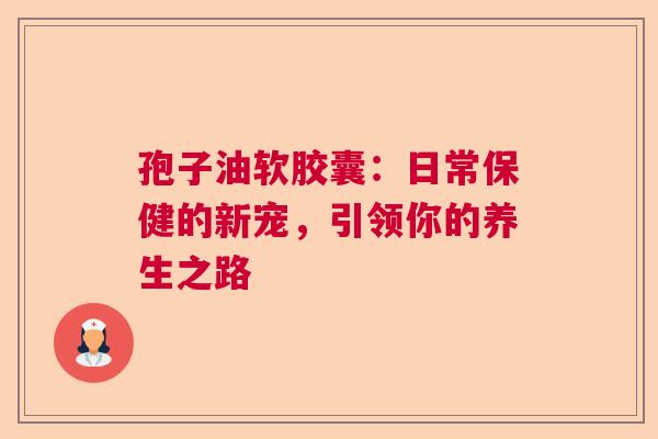 孢子油软胶囊：日常保健的新宠，引领你的养生之路