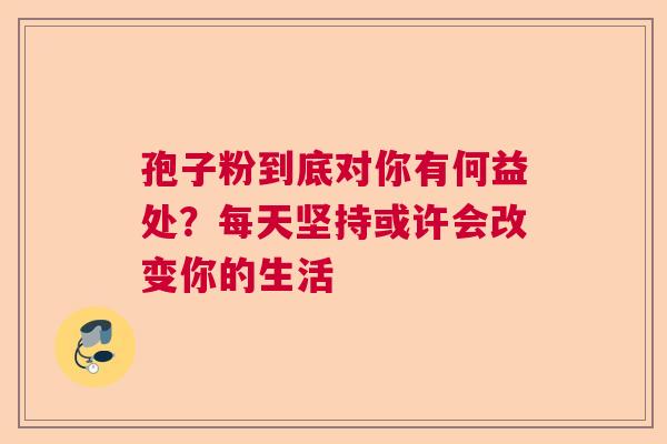 孢子粉到底对你有何益处？每天坚持或许会改变你的生活