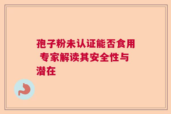孢子粉未认证能否食用 专家解读其安全性与潜在