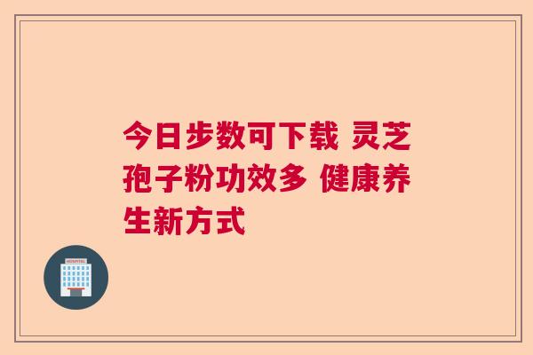 今日步数可下载 灵芝孢子粉功效多 健康养生新方式