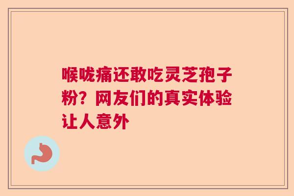 喉咙痛还敢吃灵芝孢子粉？网友们的真实体验让人意外