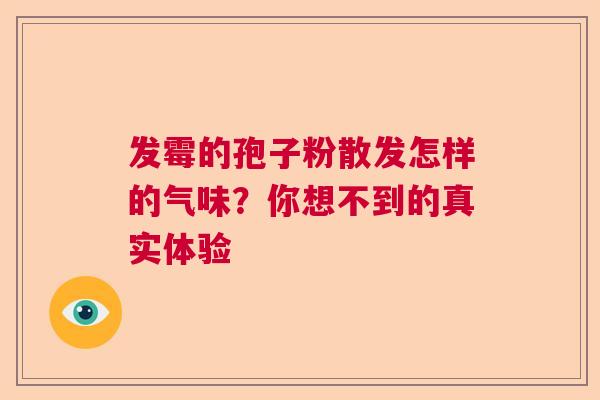 发霉的孢子粉散发怎样的气味？你想不到的真实体验