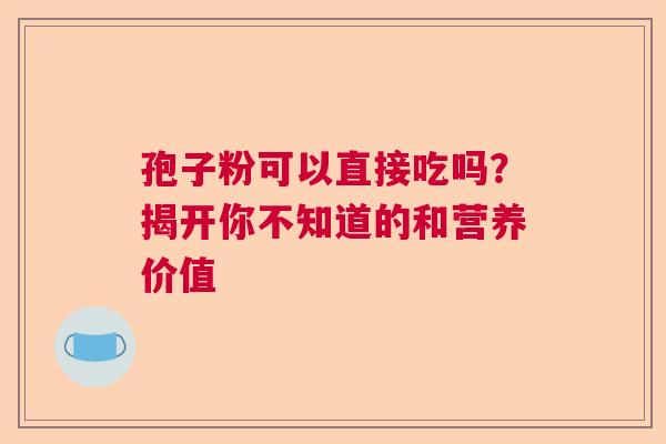 孢子粉可以直接吃吗？揭开你不知道的和营养价值