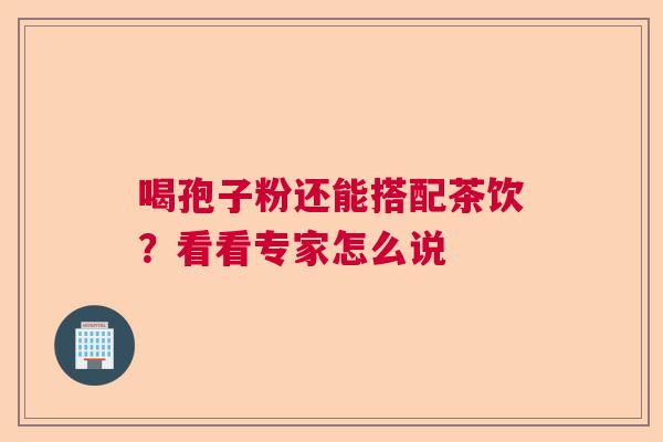 喝孢子粉还能搭配茶饮？看看专家怎么说
