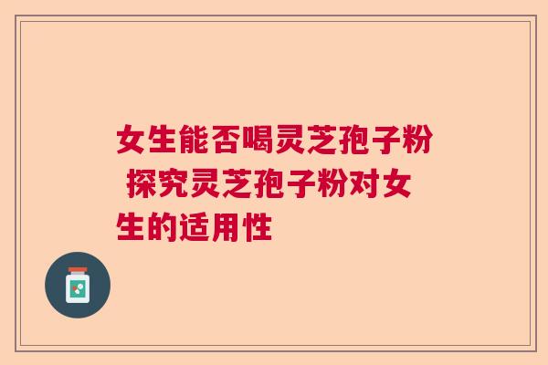 女生能否喝灵芝孢子粉 探究灵芝孢子粉对女生的适用性