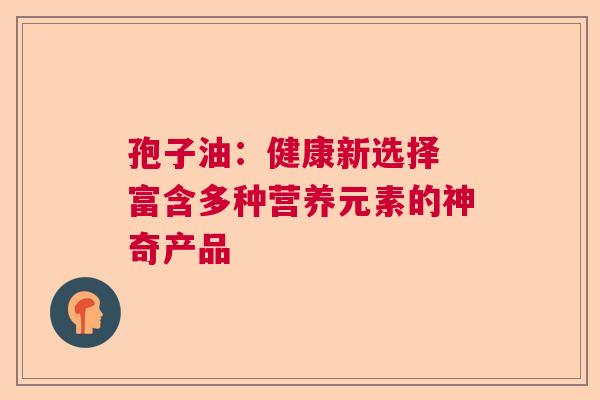 孢子油：健康新选择 富含多种营养元素的神奇产品